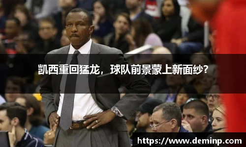 凯西重回猛龙，球队前景蒙上新面纱？