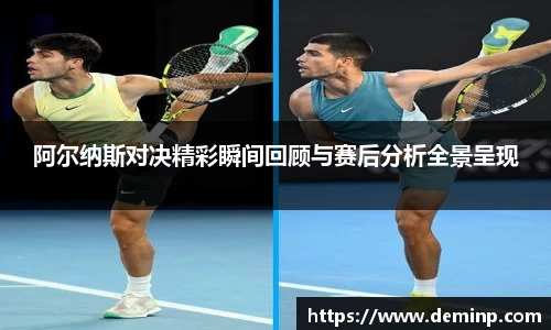 阿尔纳斯对决精彩瞬间回顾与赛后分析全景呈现
