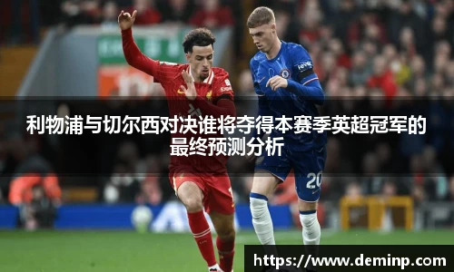 利物浦与切尔西对决谁将夺得本赛季英超冠军的最终预测分析