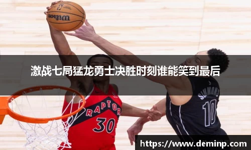 激战七局猛龙勇士决胜时刻谁能笑到最后