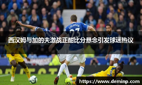 西汉姆与加的夫激战正酣比分悬念引发球迷热议