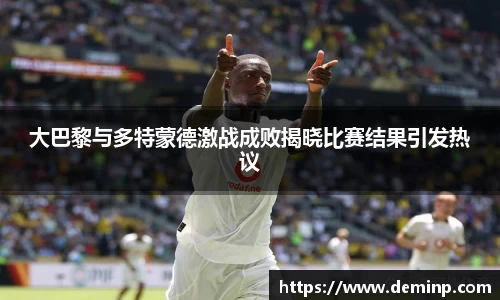大巴黎与多特蒙德激战成败揭晓比赛结果引发热议