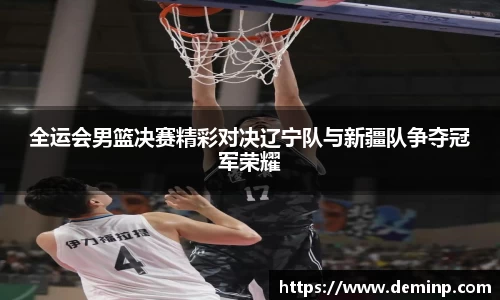 全运会男篮决赛精彩对决辽宁队与新疆队争夺冠军荣耀