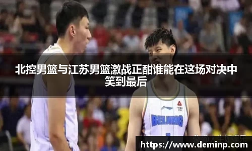 北控男篮与江苏男篮激战正酣谁能在这场对决中笑到最后