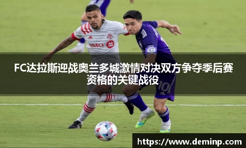 FC达拉斯迎战奥兰多城激情对决双方争夺季后赛资格的关键战役