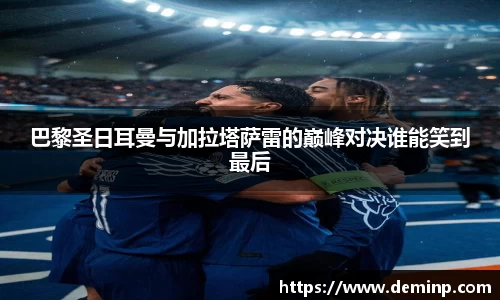 巴黎圣日耳曼与加拉塔萨雷的巅峰对决谁能笑到最后