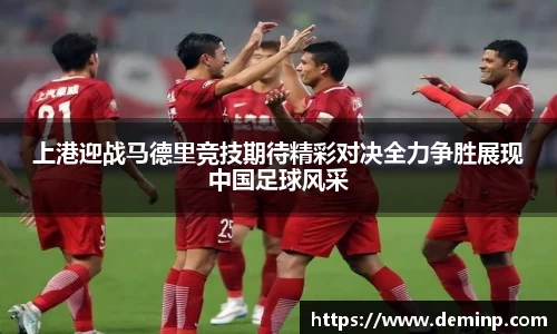 上港迎战马德里竞技期待精彩对决全力争胜展现中国足球风采