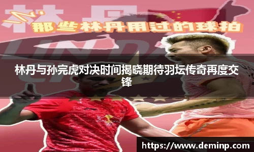 林丹与孙完虎对决时间揭晓期待羽坛传奇再度交锋