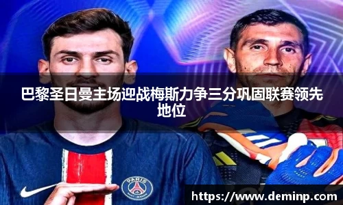 巴黎圣日曼主场迎战梅斯力争三分巩固联赛领先地位